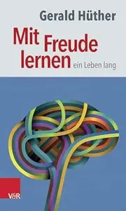 Mit Freude lernen - ein Leben lang: Weshalb wir ein neues Verständnis vom Lernen brauchen. Sieben Thesen zu einem erweiterten