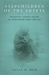 Stepchildren of the Shtetl: The Destitute, Disabled, and Mad of Jewish Eastern Europe, 1800-1939