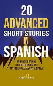 20 Advanced Short Stories in Spanish: Enhance Reading Comprehension and Master Grammar as a Native (Spanish Edition)