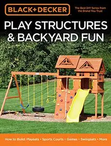 Black & Decker Play Structures & Backyard Fun: How to Build: Playsets - Sports Courts - Games - Swingsets - More