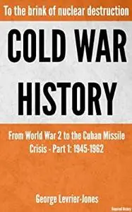 Cold War History - To the brink of nuclear destruction – From World War 2 to the Cuban Missile Crisis – Part 1: 1945-1962