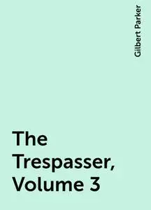 «The Trespasser, Volume 3» by Gilbert Parker