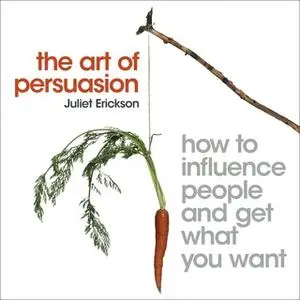 «The Art of Persuasion: How to influence people and get what you want» by Juliet Erickson