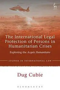 The International Legal Protection of Persons in Humanitarian Crises: Exploring the Acquis Humanitaire