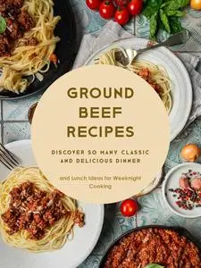 Ground Beef Recipes: Discover So Many Classic and Delicious Dinner and Lunch Ideas for Weeknight Cooking