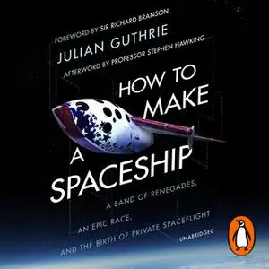 «How to Make a Spaceship: A Band of Renegades, an Epic Race and the Birth of Private Space Flight» by Julian Guthrie