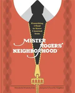 Everything I Need to Know I Learned from Mister Rogers' Neighborhood: Wonderful Wisdom from Everyone's Favorite Neighbor