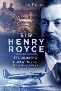 Sir Henry Royce: Establishing Rolls-Royce, from Motor Cars to Aero Engines