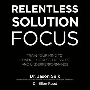 Relentless Solution Focus: Train Your Mind to Conquer Stress, Pressure, and Underperformance [Audiobook]