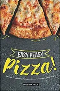 Easy Peasy Pizza!: Great All-American Pizza Recipes – 40 Homemade Bakes from the USA