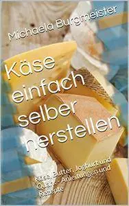 Käse einfach selber herstellen: Käse, Butter, Joghurt und Quark - Anleitungen und Rezepte