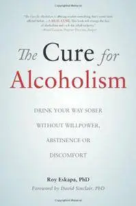 The Cure for Alcoholism: Drink Your Way Sober Without Willpower, Abstinence or Discomfort