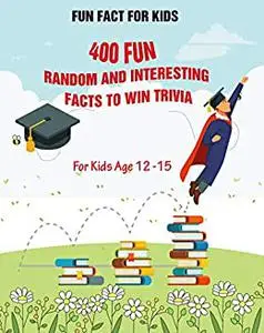 Fun Fact for Kids: 400 Fun, Random and Interesting Facts To Win Trivia (For Kids Age 12 15)