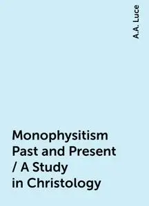 «Monophysitism Past and Present / A Study in Christology» by A.A. Luce