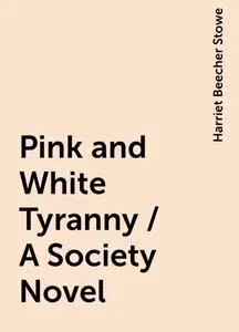 «Pink and White Tyranny / A Society Novel» by Harriet Beecher Stowe