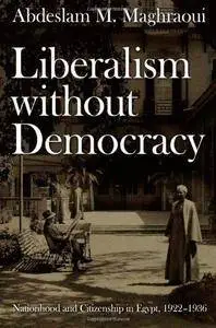 Liberalism without Democracy: Nationhood and Citizenship in Egypt, 1922–1936