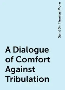 «A Dialogue of Comfort Against Tribulation» by Saint Sir Thomas More