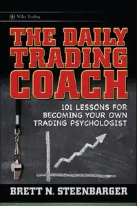 Brett N. Steenbarger - The Daily Trading Coach: 101 Lessons for Becoming Your Own Trading Psychologist