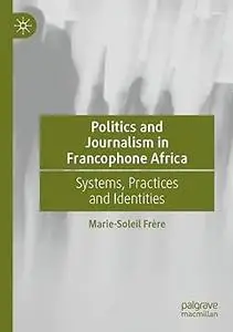 Politics and Journalism in Francophone Africa: Systems, Practices and Identities