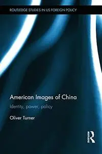 American Images of China: Identity, Power, Policy (Routledge Studies in US Foreign Policy)