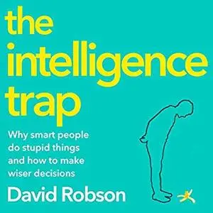 The Intelligence Trap: Why Smart People Make Stupid Mistakes - and How to Make Wiser Decisions [Audiobook]