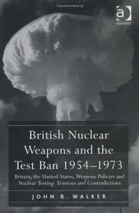 British Nuclear Weapons and the Test Ban 1954-73: Britain, the United States, Weapons Policies and Nuclear Testing: Tensions...