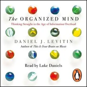 «The Organized Mind: Thinking Straight in the Age of Information Overload» by Daniel Levitin