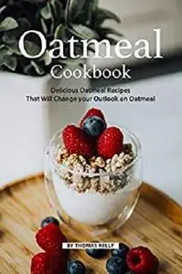 Oatmeal Cookbook: Delicious Oatmeal Recipes That Will Change your Outlook on Oatmeal