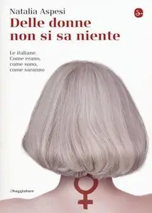 Natalia Aspesi - Delle donne non si sa niente. Le italiane. Come erano, come sono, come saranno