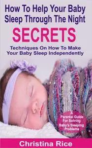 «How To Help Your Baby Sleep Through The Night Secrets» by Christina Rice