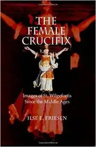 The Female Crucifix: Images of St. Wilgefortis Since the Middle Ages by Ilse E. Friesen