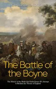 The Battle of the Boyne: The History of the Battle that Ended James II’s Attempt to Reclaim the Throne of England