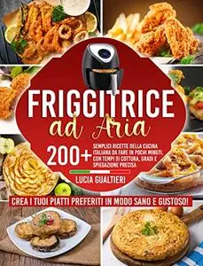 FRIGGITRICE AD ARIA: 200+ Semplici Ricette Della Cucina Italiana Da Fare In Pochi Minuti, Con Tempi Di Cottura