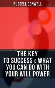 «THE KEY TO SUCCESS & WHAT YOU CAN DO WITH YOUR WILL POWER» by Russell Conwell