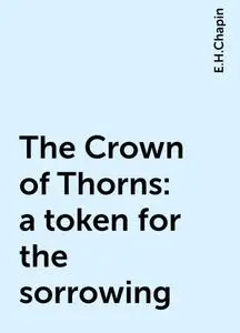 «The Crown of Thorns : a token for the sorrowing» by E.H.Chapin