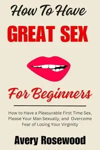 How To Have Great Sex For Beginners : How to Have a Pleasurable First Time Sex, Please Your Man Sexually
