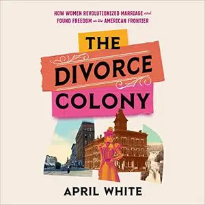 The Divorce Colony: How Women Revolutionized Marriage and Found Freedom on the American Frontier [Audiobook]