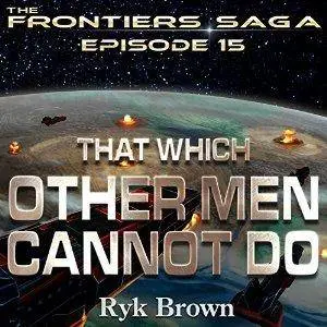 That Which Other Men Cannot Do: Frontiers Saga, Book 15 by Ryk Brown