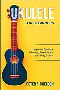 Ukulele for Beginners: Learn to Play the Ukulele, Read Music and Play Songs