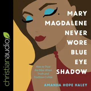 «Mary Magdalene Never Wore Blue Eye Shadow: How to Trust the Bible When Truth and Tradition Collide» by Amanda Hope Hale