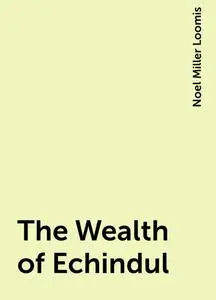 «The Wealth of Echindul» by Noel Miller Loomis