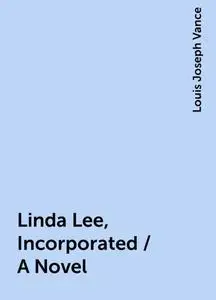 «Linda Lee, Incorporated / A Novel» by Louis Joseph Vance
