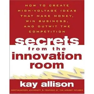 Secrets From The Innovation Room - How To Create High-Voltage Ideas That Make Money, Win Business, And Outwit The Competition