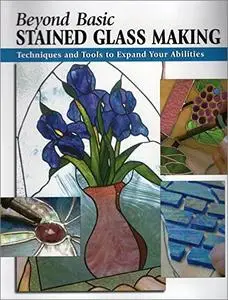 Beyond Basic Stained Glass Making: Techniques and Tools to Expand Your Abilities