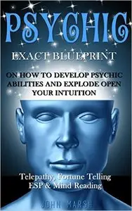 Psychic: EXACT BLUEPRINT on How to Develop Psychic Abilities and Explode Open Your Intuition