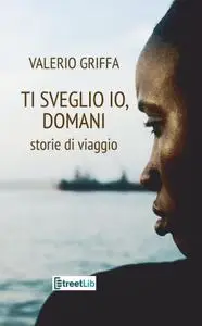 Valerio Griffa - Ti sveglio io, domani. Storie di viaggio