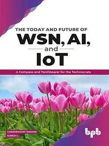 The Today and Future of WSN, AI, and IoT: A Compass and Torchbearer for the Technocrats (English Edition)