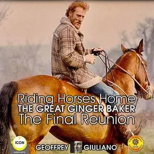 «Riding Horses Home The Great Ginger Baker - The Final Reunion» by Geoffrey Giuliano