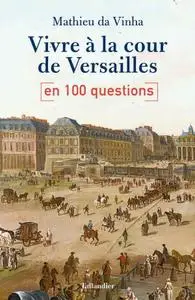 Mathieu Da Vinha, "Vivre à la cour de Versailles - en 100 questions"
