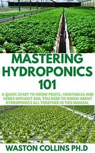 MASTERING HYDROPONICS 101: A Quick Start to Grow Fruits, Vegetables and Herbs Without Soil